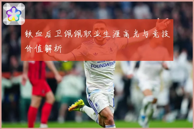 铁血后卫佩佩职业生涯高光与竞技价值解析