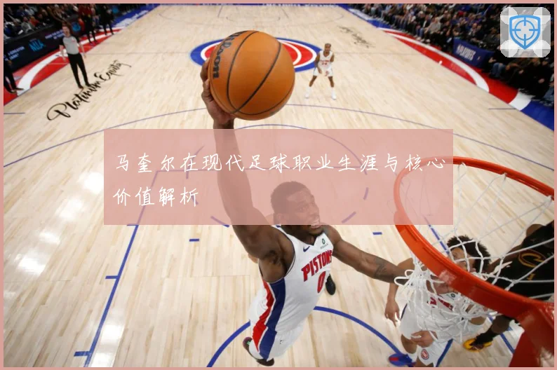 马奎尔在现代足球职业生涯与核心价值解析