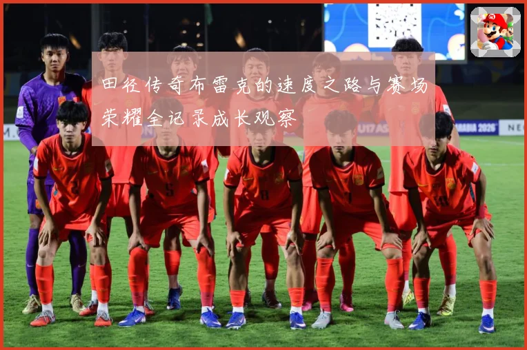 田径传奇布雷克的速度之路与赛场荣耀全记录成长观察