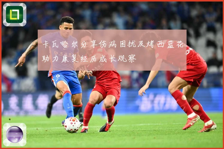 卡瓦哈尔分享伤病困扰及烤西蓝花助力康复经历成长观察