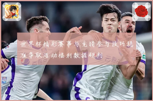 世界杯精彩赛事与竞猜参与技巧稳准争取活动福利数据研判