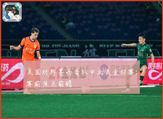 美国对阵墨西哥队中北美金杯赛：赛前焦点前瞻