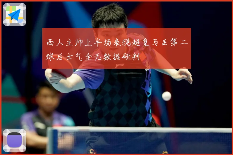 西人主帅上半场表现超皇马丢第二球后士气全无数据研判