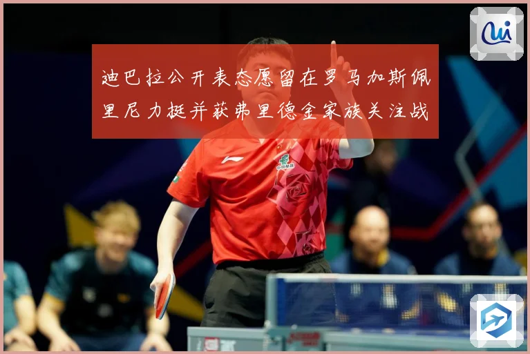 迪巴拉公开表态愿留在罗马加斯佩里尼力挺并获弗里德金家族关注战术观察