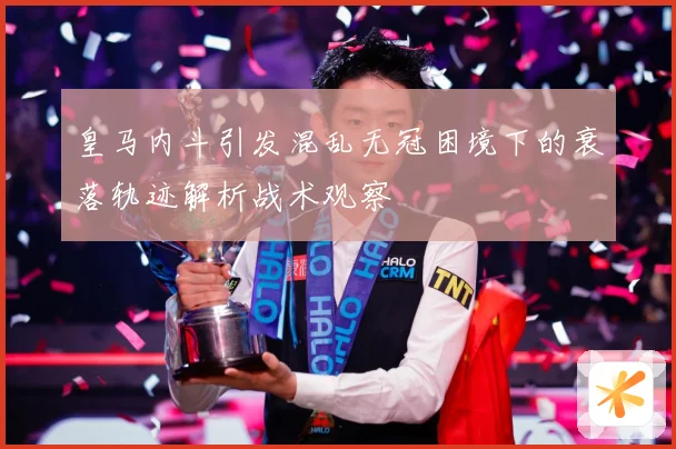 皇马内斗引发混乱无冠困境下的衰落轨迹解析战术观察