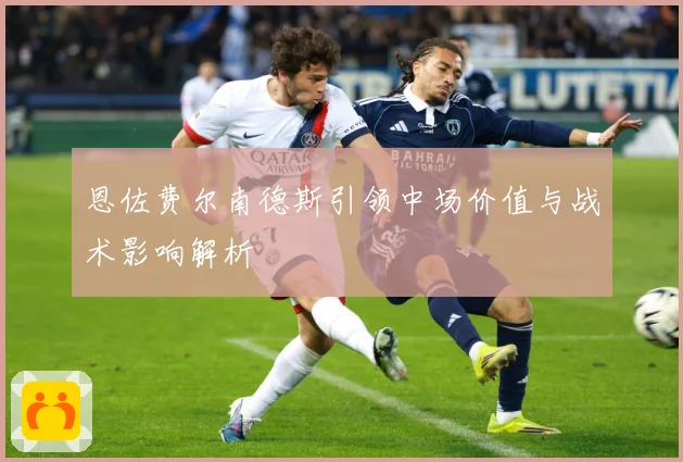 恩佐费尔南德斯引领中场价值与战术影响解析