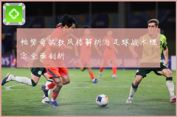 帕努奇执教风格解析与足球战术理念全面剖析