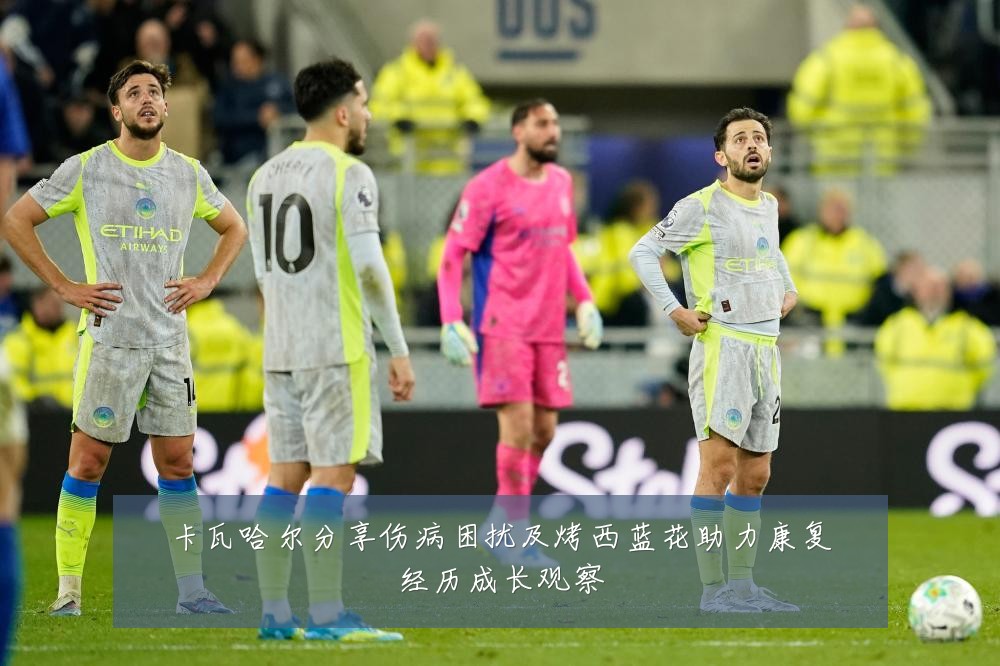 卡瓦哈尔分享伤病困扰及烤西蓝花助力康复经历成长观察