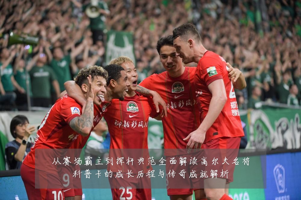从赛场霸主到挥杆典范全面解读高尔夫名将科普卡的成长历程与传奇成就解析