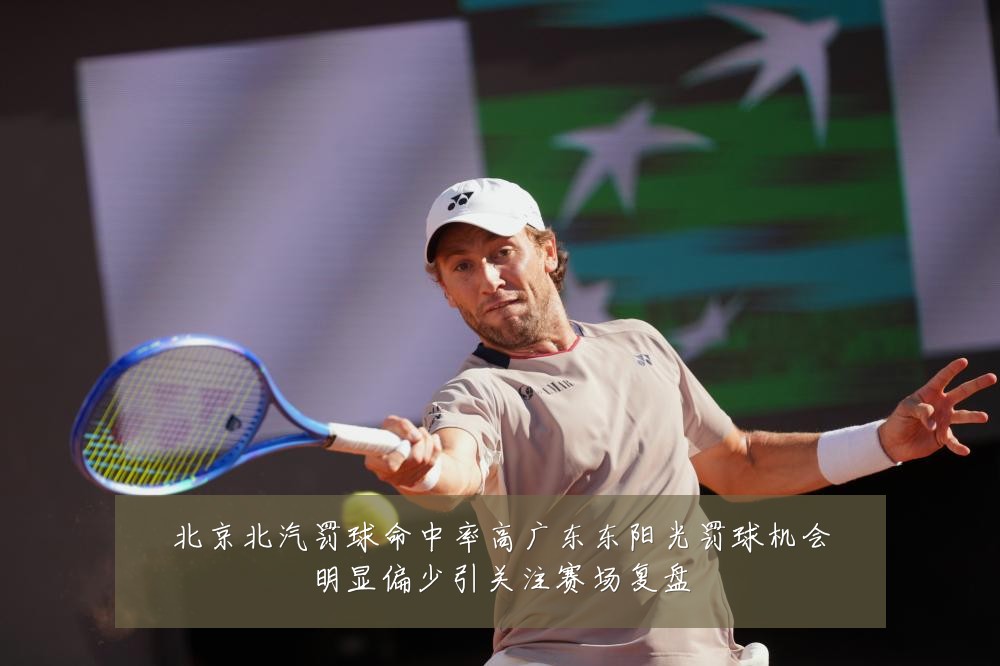 北京北汽罚球命中率高广东东阳光罚球机会明显偏少引关注赛场复盘