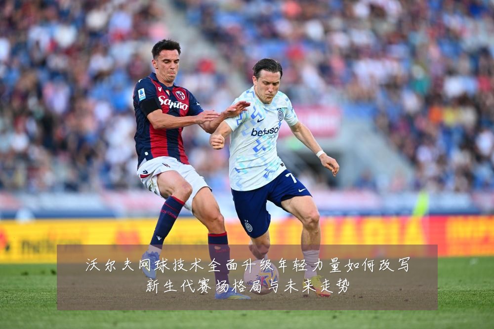 沃尔夫网球技术全面升级年轻力量如何改写新生代赛场格局与未来走势